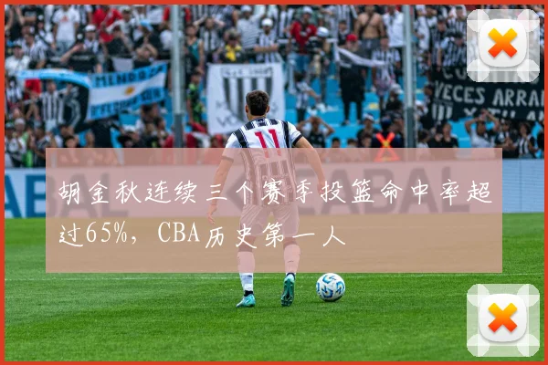 胡金秋连续三个赛季投篮命中率超过65%，CBA历史第一人