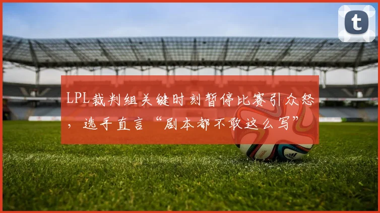 LPL裁判组关键时刻暂停比赛引众怒，选手直言“剧本都不敢这么写”