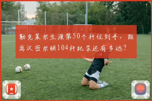 勒克莱尔生涯第50个杆位到手，距离汉密尔顿104杆纪录还有多远？