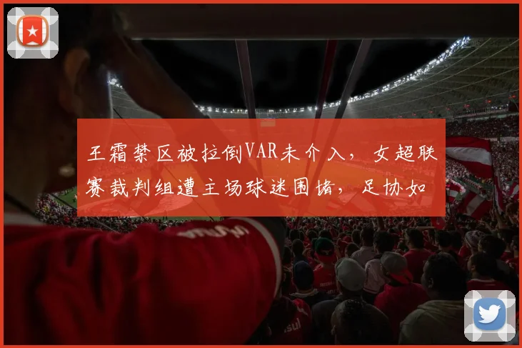 王霜禁区被拉倒VAR未介入，女超联赛裁判组遭主场球迷围堵，足协如何回应？