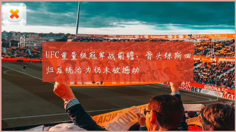 UFC重量级冠军战前瞻，骨头琼斯回归后统治力仍未被撼动
