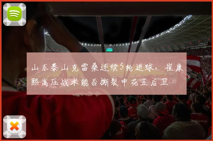 山东泰山克雷桑连续5轮进球，崔康熙高压战术能否撕裂申花五后卫