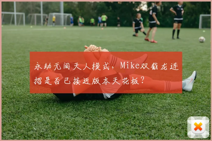 永劫无间天人模式，Mike双截龙连招是否已接近版本天花板？