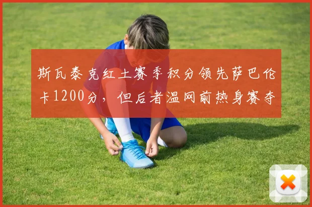 斯瓦泰克红土赛季积分领先萨巴伦卡1200分，但后者温网前热身赛夺冠状态回升